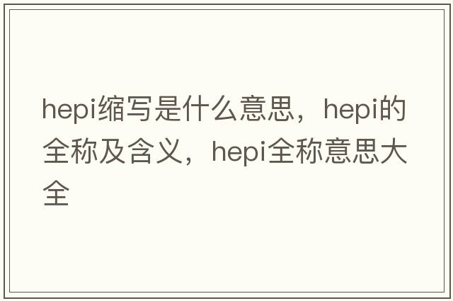 hepi縮寫(xiě)是什么意思，hepi的全稱(chēng)及含義，hepi全稱(chēng)意思大全