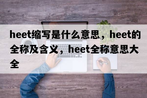heet縮寫(xiě)是什么意思，heet的全稱(chēng)及含義，heet全稱(chēng)意思大全