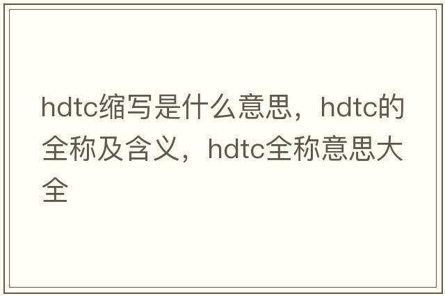 hdtc縮寫(xiě)是什么意思，hdtc的全稱(chēng)及含義，hdtc全稱(chēng)意思大全