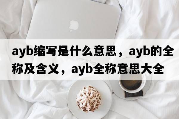 ayb縮寫(xiě)是什么意思，ayb的全稱(chēng)及含義，ayb全稱(chēng)意思大全