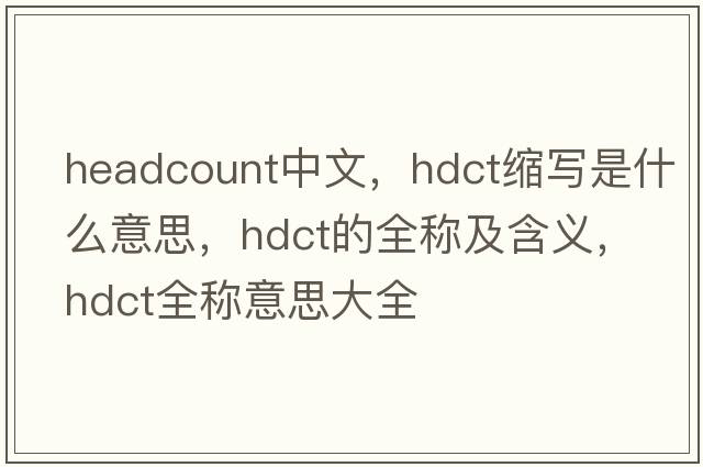 headcount中文，hdct縮寫(xiě)是什么意思，hdct的全稱(chēng)及含義，hdct全稱(chēng)意思大全