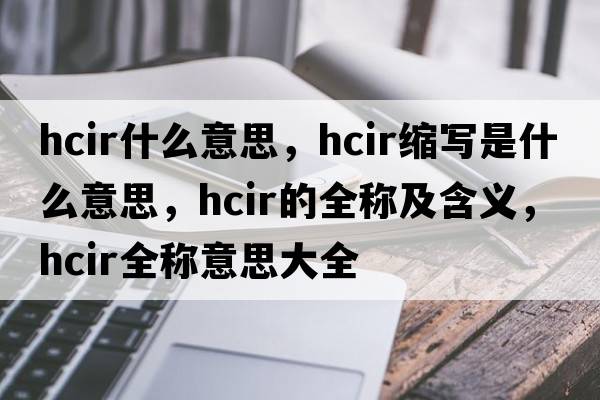 hcir什么意思，hcir縮寫(xiě)是什么意思，hcir的全稱(chēng)及含義，hcir全稱(chēng)意思大全