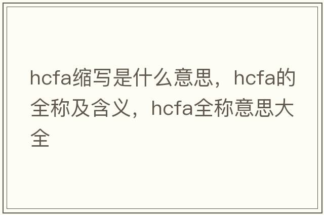 hcfa縮寫(xiě)是什么意思，hcfa的全稱(chēng)及含義，hcfa全稱(chēng)意思大全