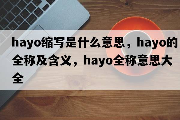 hayo縮寫(xiě)是什么意思，hayo的全稱(chēng)及含義，hayo全稱(chēng)意思大全