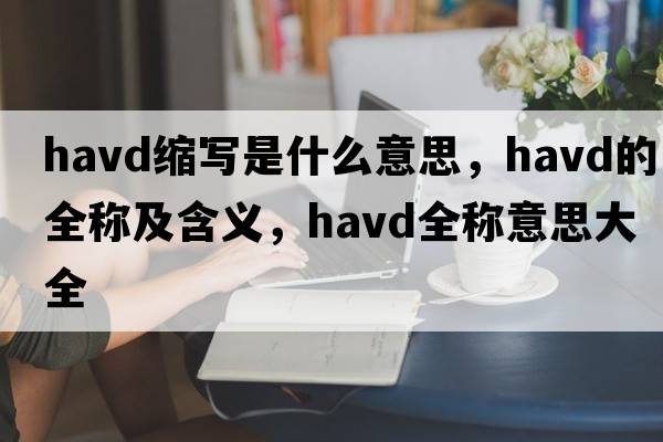 havd縮寫(xiě)是什么意思，havd的全稱(chēng)及含義，havd全稱(chēng)意思大全