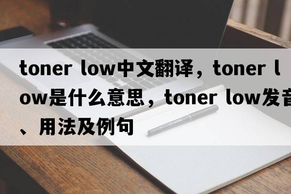 toner low中文翻譯，toner low是什么意思，toner low發(fā)音、用法及例句