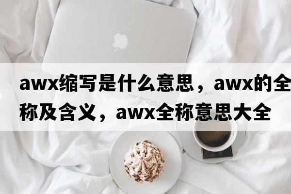 awx縮寫(xiě)是什么意思，awx的全稱(chēng)及含義，awx全稱(chēng)意思大全