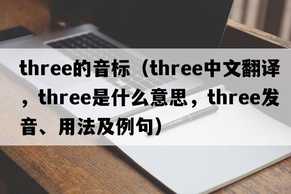 three的音標（three中文翻譯，three是什么意思，three發(fā)音、用法及例句）