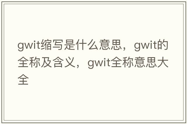 gwit縮寫(xiě)是什么意思，gwit的全稱(chēng)及含義，gwit全稱(chēng)意思大全