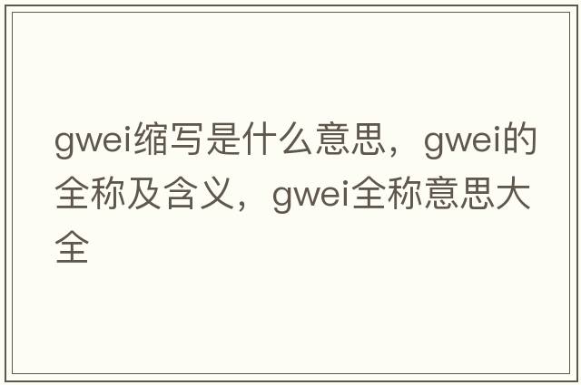 gwei縮寫(xiě)是什么意思，gwei的全稱(chēng)及含義，gwei全稱(chēng)意思大全