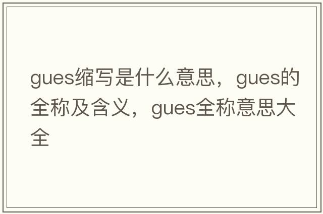 gues縮寫(xiě)是什么意思，gues的全稱(chēng)及含義，gues全稱(chēng)意思大全