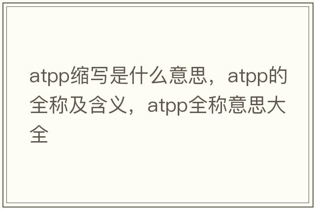 atpp縮寫(xiě)是什么意思，atpp的全稱(chēng)及含義，atpp全稱(chēng)意思大全