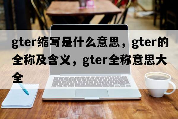 gter縮寫(xiě)是什么意思，gter的全稱(chēng)及含義，gter全稱(chēng)意思大全