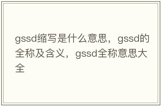 gssd縮寫(xiě)是什么意思，gssd的全稱(chēng)及含義，gssd全稱(chēng)意思大全