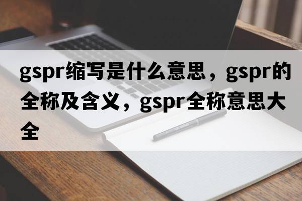 gspr縮寫(xiě)是什么意思，gspr的全稱(chēng)及含義，gspr全稱(chēng)意思大全