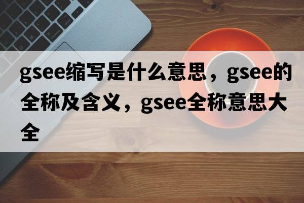 gsee縮寫(xiě)是什么意思，gsee的全稱(chēng)及含義，gsee全稱(chēng)意思大全