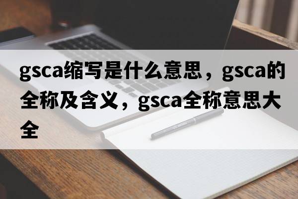 gsca縮寫(xiě)是什么意思，gsca的全稱(chēng)及含義，gsca全稱(chēng)意思大全