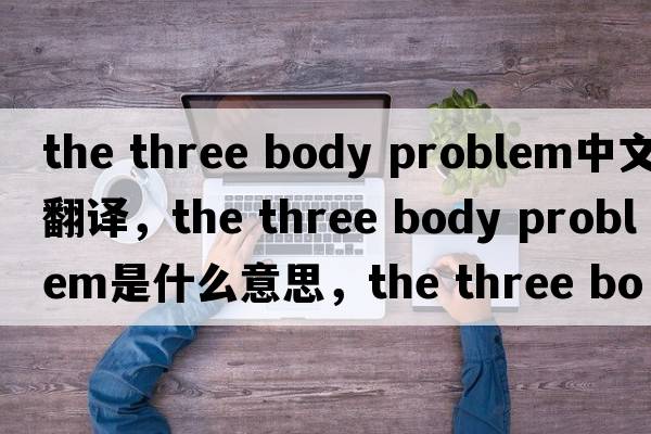 the three body problem中文翻譯，the three body problem是什么意思，the three body problem發(fā)音、用法及例句