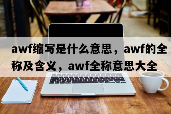 awf縮寫(xiě)是什么意思，awf的全稱(chēng)及含義，awf全稱(chēng)意思大全