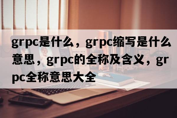 grpc是什么，grpc縮寫(xiě)是什么意思，grpc的全稱(chēng)及含義，grpc全稱(chēng)意思大全