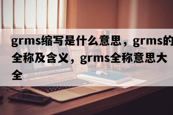 grms縮寫(xiě)是什么意思，grms的全稱(chēng)及含義，grms全稱(chēng)意思大全