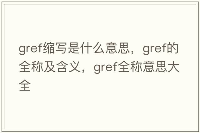 gref縮寫(xiě)是什么意思，gref的全稱(chēng)及含義，gref全稱(chēng)意思大全