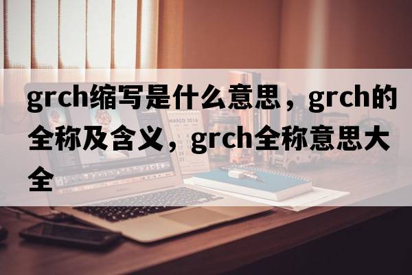 grch縮寫(xiě)是什么意思，grch的全稱(chēng)及含義，grch全稱(chēng)意思大全