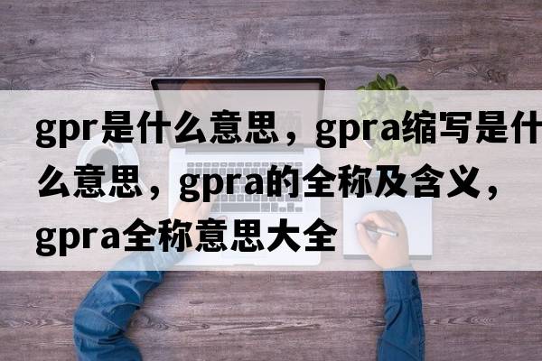 gpr是什么意思，gpra縮寫(xiě)是什么意思，gpra的全稱(chēng)及含義，gpra全稱(chēng)意思大全
