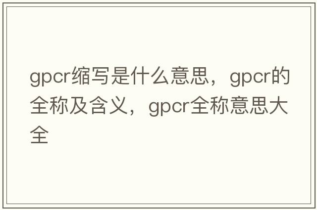 gpcr縮寫(xiě)是什么意思，gpcr的全稱(chēng)及含義，gpcr全稱(chēng)意思大全