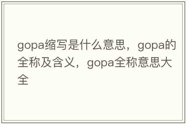 gopa縮寫(xiě)是什么意思，gopa的全稱(chēng)及含義，gopa全稱(chēng)意思大全
