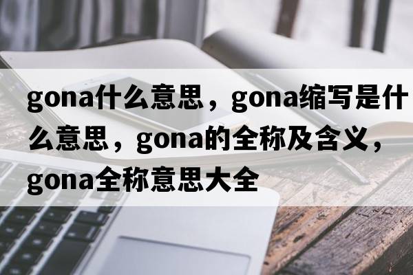 gona什么意思，gona縮寫(xiě)是什么意思，gona的全稱(chēng)及含義，gona全稱(chēng)意思大全