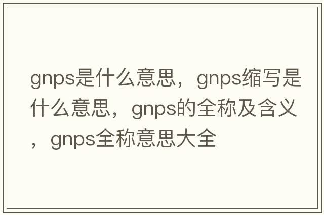 gnps是什么意思，gnps縮寫(xiě)是什么意思，gnps的全稱(chēng)及含義，gnps全稱(chēng)意思大全