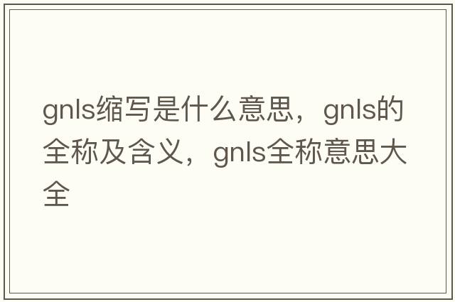 gnls縮寫(xiě)是什么意思，gnls的全稱(chēng)及含義，gnls全稱(chēng)意思大全