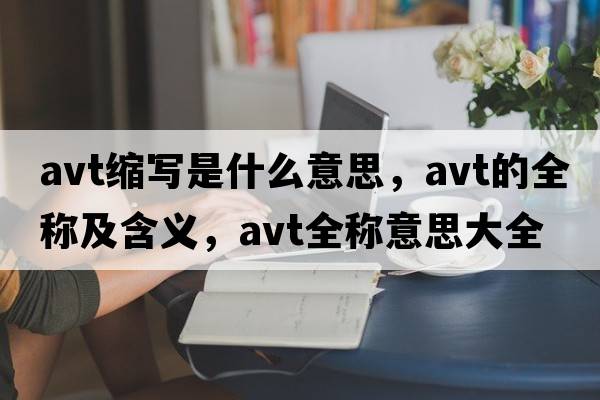 avt縮寫(xiě)是什么意思，avt的全稱(chēng)及含義，avt全稱(chēng)意思大全