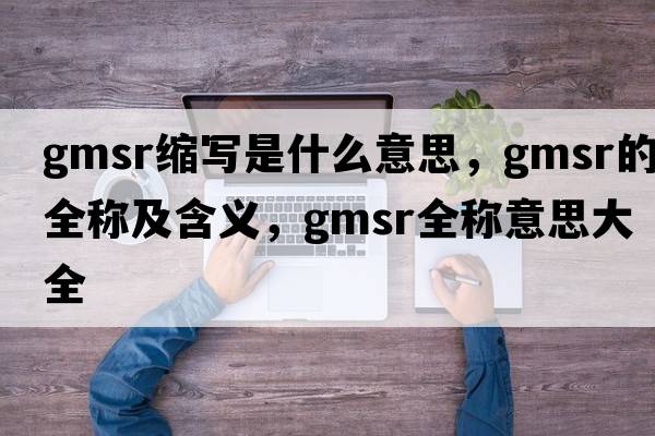 gmsr縮寫(xiě)是什么意思，gmsr的全稱(chēng)及含義，gmsr全稱(chēng)意思大全