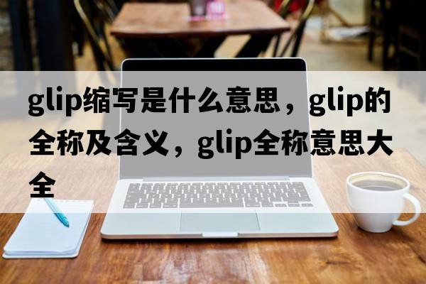 glip縮寫(xiě)是什么意思，glip的全稱(chēng)及含義，glip全稱(chēng)意思大全