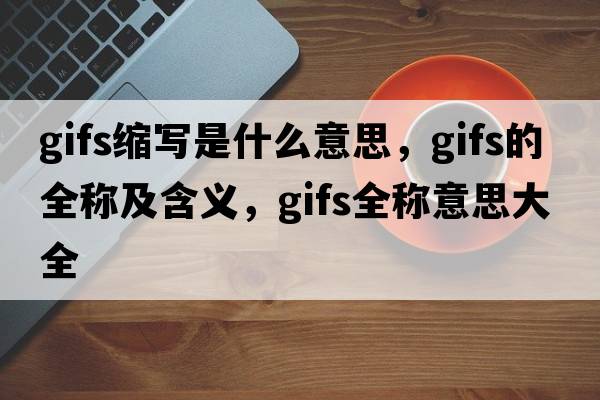 gifs縮寫(xiě)是什么意思，gifs的全稱(chēng)及含義，gifs全稱(chēng)意思大全