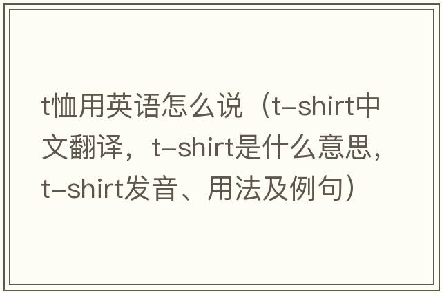 t恤用英語(yǔ)怎么說(shuō)（T-shirt中文翻譯，T-shirt是什么意思，T-shirt發(fā)音、用法及例句）