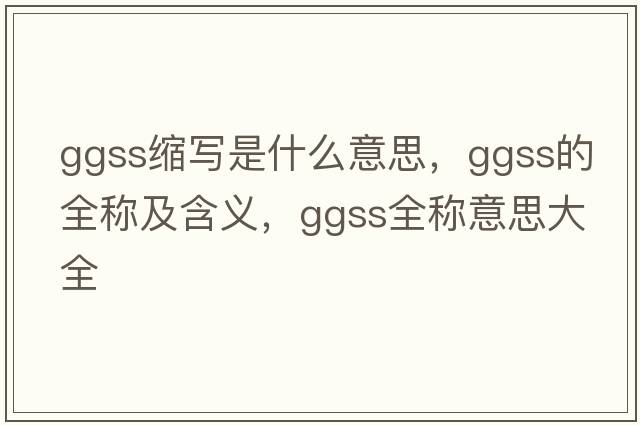 ggss縮寫(xiě)是什么意思，ggss的全稱(chēng)及含義，ggss全稱(chēng)意思大全