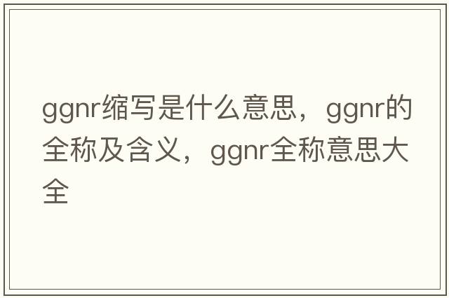 ggnr縮寫(xiě)是什么意思，ggnr的全稱(chēng)及含義，ggnr全稱(chēng)意思大全