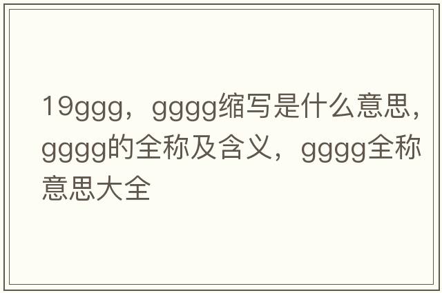 19ggg，gggg縮寫(xiě)是什么意思，gggg的全稱(chēng)及含義，gggg全稱(chēng)意思大全