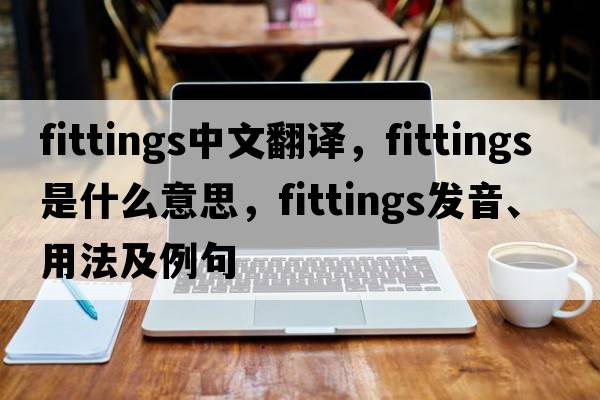 fittings中文翻譯，fittings是什么意思，fittings發(fā)音、用法及例句