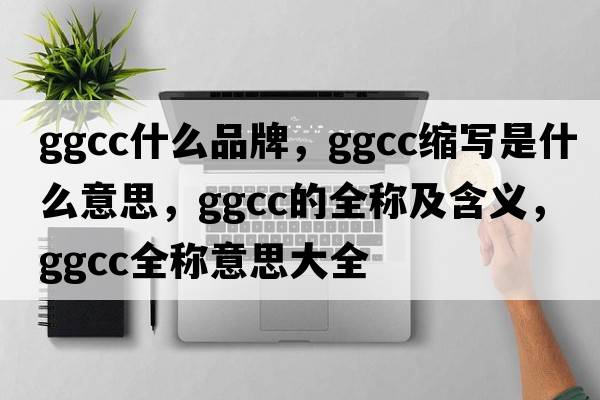 ggcc什么品牌，ggcc縮寫(xiě)是什么意思，ggcc的全稱(chēng)及含義，ggcc全稱(chēng)意思大全