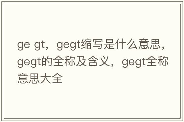 ge gt，gegt縮寫(xiě)是什么意思，gegt的全稱(chēng)及含義，gegt全稱(chēng)意思大全