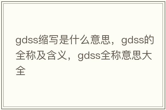 gdss縮寫(xiě)是什么意思，gdss的全稱(chēng)及含義，gdss全稱(chēng)意思大全
