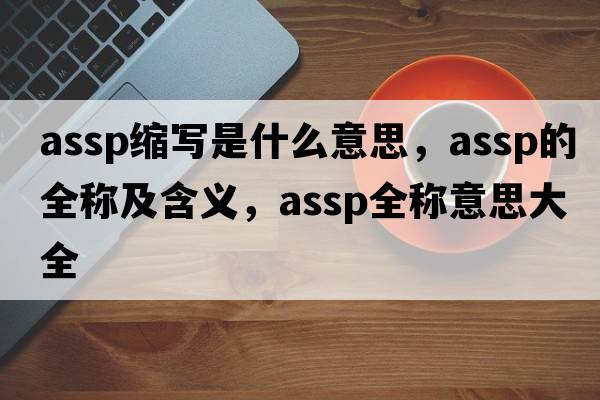 assp縮寫(xiě)是什么意思，assp的全稱(chēng)及含義，assp全稱(chēng)意思大全