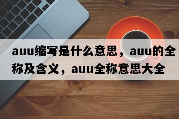 auu縮寫(xiě)是什么意思，auu的全稱(chēng)及含義，auu全稱(chēng)意思大全