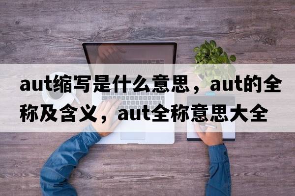 aut縮寫(xiě)是什么意思，aut的全稱(chēng)及含義，aut全稱(chēng)意思大全