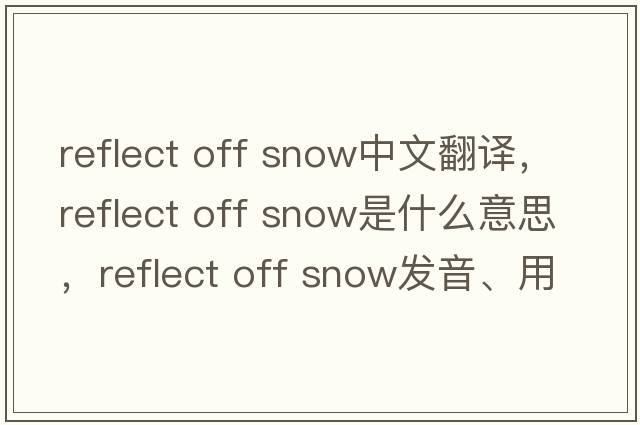 reflect off snow中文翻譯，reflect off snow是什么意思，reflect off snow發(fā)音、用法及例句