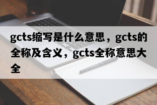 gcts縮寫(xiě)是什么意思，gcts的全稱(chēng)及含義，gcts全稱(chēng)意思大全
